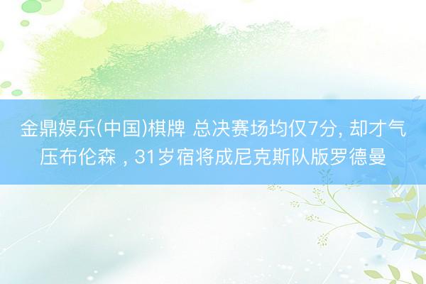 金鼎娱乐(中国)棋牌 总决赛场均仅7分， 却才气压布伦森 ， 31岁宿将成尼克斯队版罗德曼