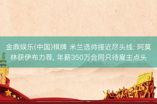 金鼎娱乐(中国)棋牌 米兰选帅接近尽头线: 阿莫林获伊布力荐， 年薪350万合同只待雇主点头