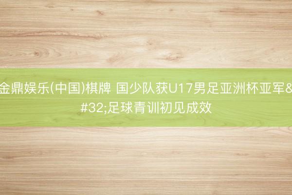 金鼎娱乐(中国)棋牌 国少队获U17男足亚洲杯亚军 足球青训初见成效