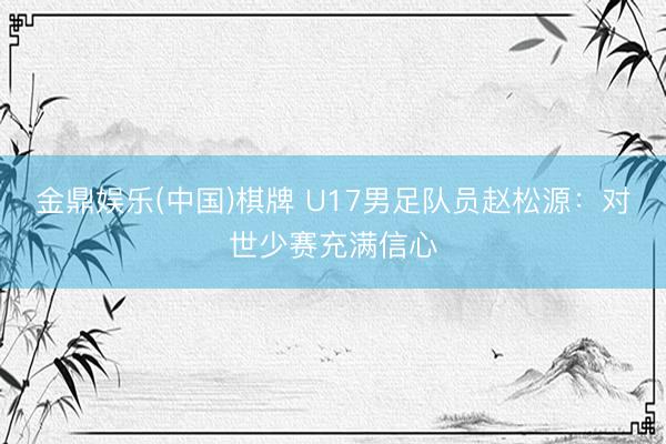 金鼎娱乐(中国)棋牌 U17男足队员赵松源:对世少赛充满信心