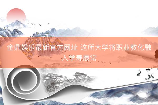 金鼎娱乐最新官方网址 这所大学将职业教化融入学寿辰常