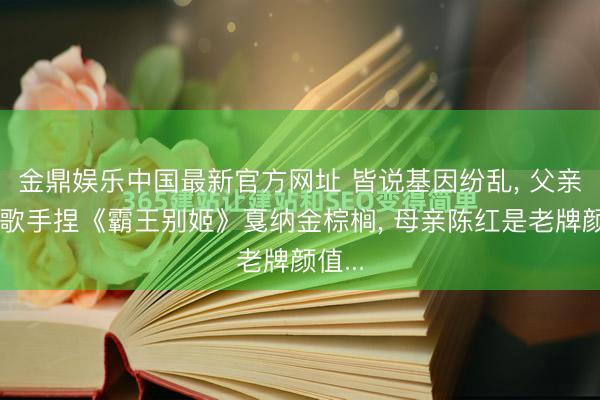 金鼎娱乐中国最新官方网址 皆说基因纷乱, 父亲陈凯歌手捏《霸王别姬》戛纳金棕榈, 母亲陈红是老牌颜值...