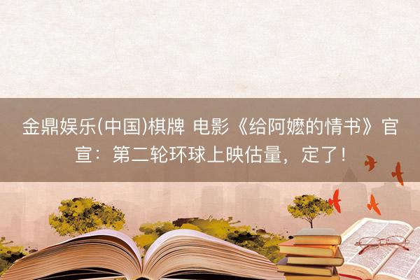 金鼎娱乐(中国)棋牌 电影《给阿嬷的情书》官宣：第二轮环球上映估量，定了！