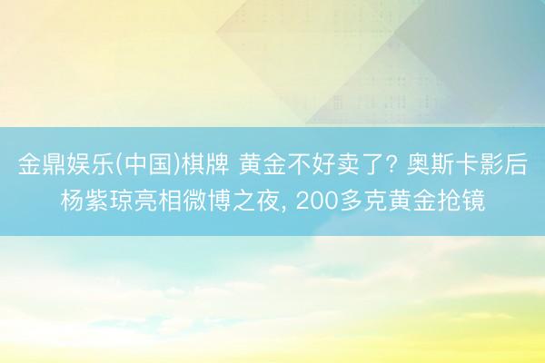 金鼎娱乐(中国)棋牌 黄金不好卖了? 奥斯卡影后杨紫琼亮相微博之夜, 200多克黄金抢镜
