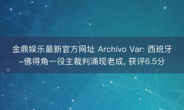 金鼎娱乐最新官方网址 Archivo Var: 西班牙-佛得角一役主裁判涌现老成， 获评6.5分