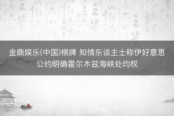 金鼎娱乐(中国)棋牌 知情东谈主士称伊好意思公约明确霍尔木兹海峡处均权