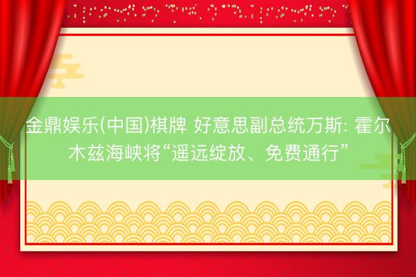 金鼎娱乐(中国)棋牌 好意思副总统万斯: 霍尔木兹海峡将“遥远绽放、免费通行”