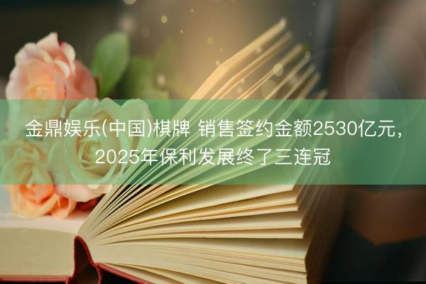 金鼎娱乐(中国)棋牌 销售签约金额2530亿元，2025年保利发展终了三连冠