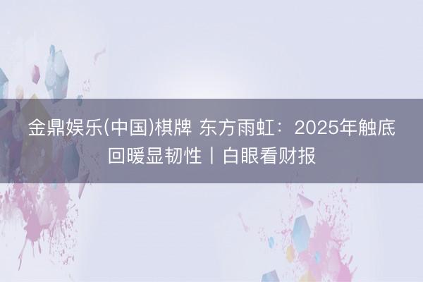金鼎娱乐(中国)棋牌 东方雨虹：2025年触底回暖显韧性丨白眼看财报