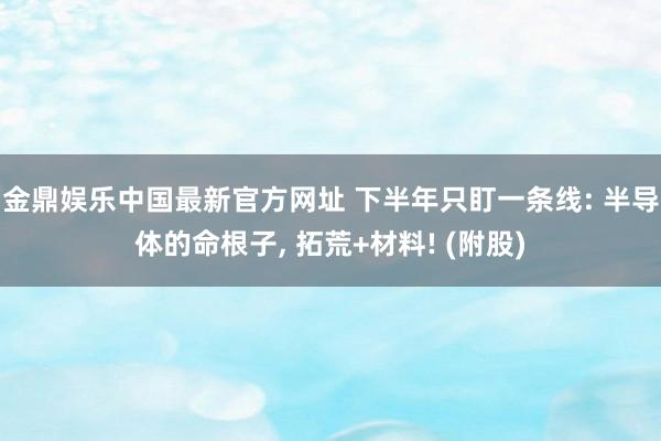 金鼎娱乐中国最新官方网址 下半年只盯一条线: 半导体的命根子, 拓荒+材料! (附股)