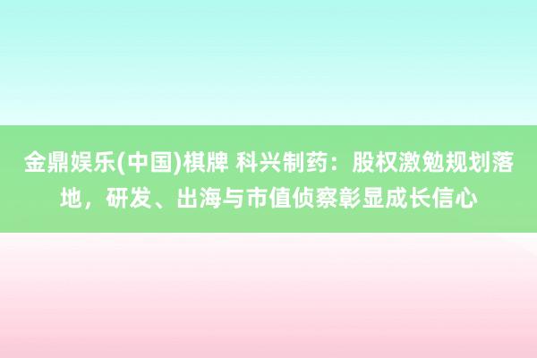 金鼎娱乐(中国)棋牌 科兴制药：股权激勉规划落地，研发、出海与市值侦察彰显成长信心