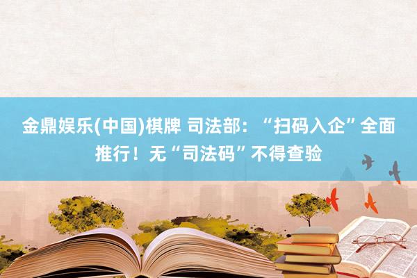 金鼎娱乐(中国)棋牌 司法部：“扫码入企”全面推行！无“司法码”不得查验