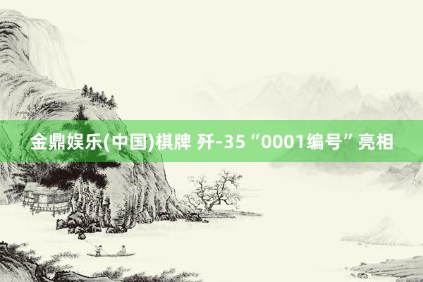 金鼎娱乐(中国)棋牌 歼-35“0001编号”亮相
