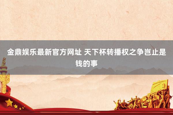 金鼎娱乐最新官方网址 天下杯转播权之争岂止是钱的事