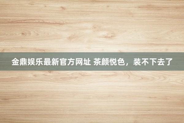 金鼎娱乐最新官方网址 茶颜悦色,装不下去了