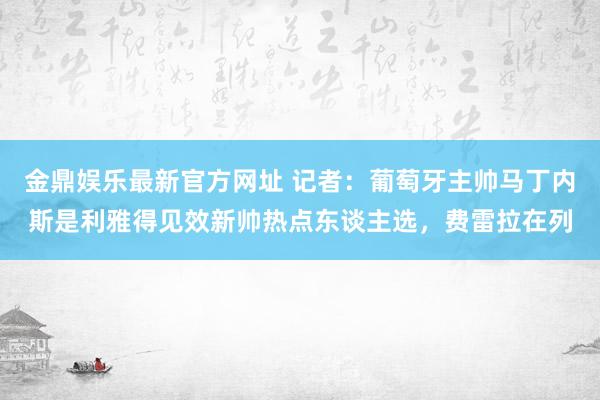 金鼎娱乐最新官方网址 记者：葡萄牙主帅马丁内斯是利雅得见效新帅热点东谈主选，费雷拉在列