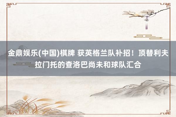 金鼎娱乐(中国)棋牌 获英格兰队补招！顶替利夫拉门托的查洛巴尚未和球队汇合