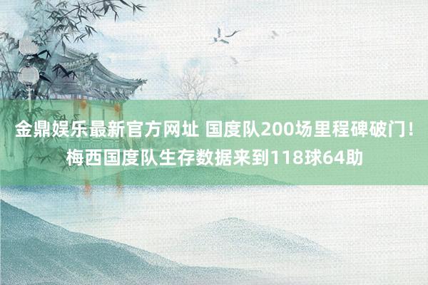 金鼎娱乐最新官方网址 国度队200场里程碑破门！梅西国度队生存数据来到118球64助