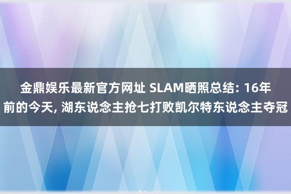 金鼎娱乐最新官方网址 SLAM晒照总结: 16年前的今天， 湖东说念主抢七打败凯尔特东说念主夺冠