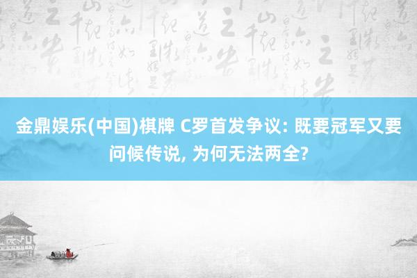 金鼎娱乐(中国)棋牌 C罗首发争议: 既要冠军又要问候传说， 为何无法两全?
