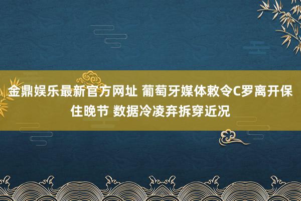 金鼎娱乐最新官方网址 葡萄牙媒体敕令C罗离开保住晚节 数据冷凌弃拆穿近况