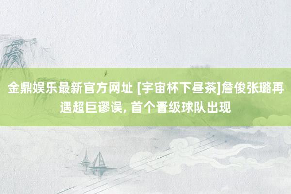 金鼎娱乐最新官方网址 [宇宙杯下昼茶]詹俊张璐再遇超巨谬误， 首个晋级球队出现