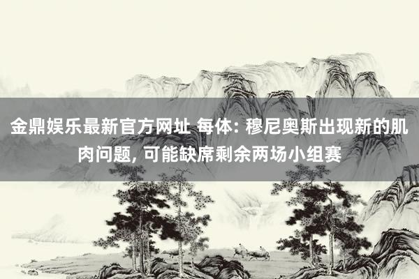 金鼎娱乐最新官方网址 每体: 穆尼奥斯出现新的肌肉问题， 可能缺席剩余两场小组赛