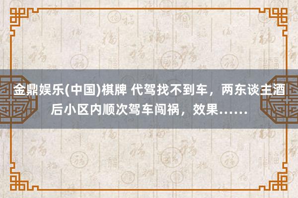 金鼎娱乐(中国)棋牌 代驾找不到车，两东谈主酒后小区内顺次驾车闯祸，效果……