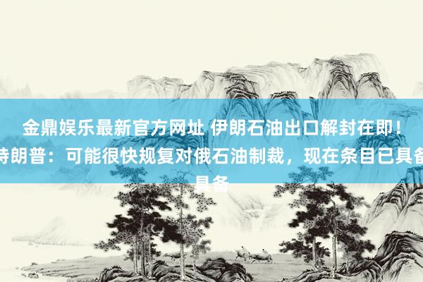 金鼎娱乐最新官方网址 伊朗石油出口解封在即!特朗普:可能很快规复对俄石油制裁,现在条目已具备