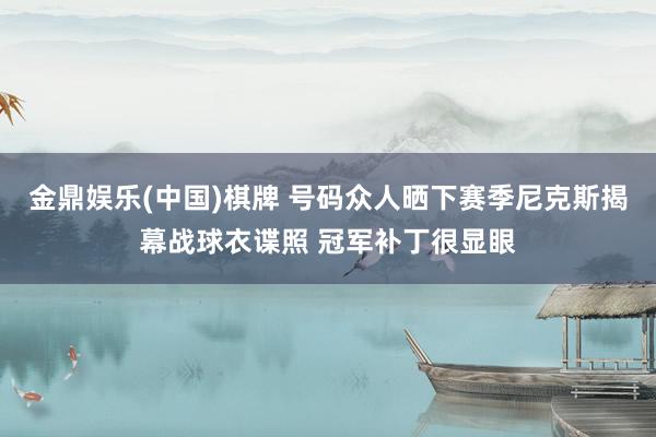 金鼎娱乐(中国)棋牌 号码众人晒下赛季尼克斯揭幕战球衣谍照 冠军补丁很显眼