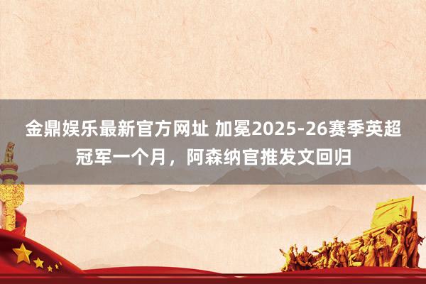 金鼎娱乐最新官方网址 加冕2025-26赛季英超冠军一个月，阿森纳官推发文回归