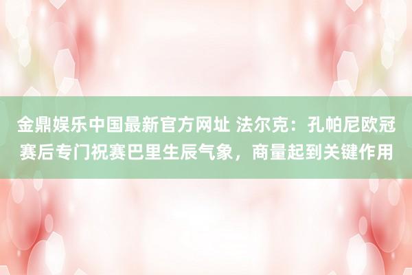 金鼎娱乐中国最新官方网址 法尔克:孔帕尼欧冠赛后专门祝赛巴里生辰气象,商量起到关键作用